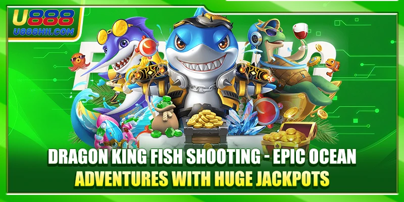 Dragon King Fish Shooting Epic Ocean Adventure Huge Jackpots