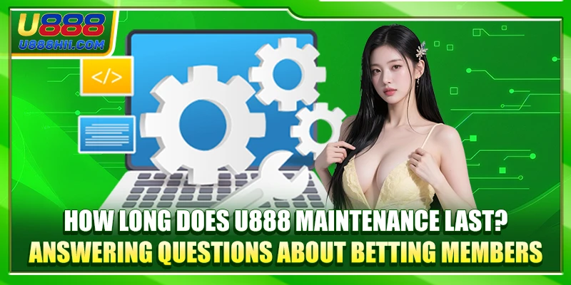 How Long Does U888 Maintenance Last? Answering Questions